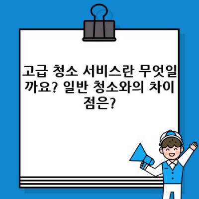 고급 청소 서비스: 럭셔리 홈 케어의 모든 것 – 꼼꼼 비교 & 선택 가이드
