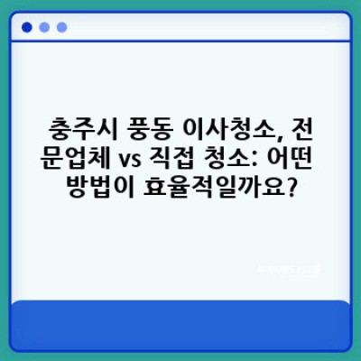 충주시 풍동 이사청소 완벽 가이드: 청소기 선택부터 업체 비교까지!