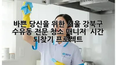 바쁜 당신을 위한 서울 강북구 수유동 전문 청소 매니저! ✨ 시간 되찾기 프로젝트!
