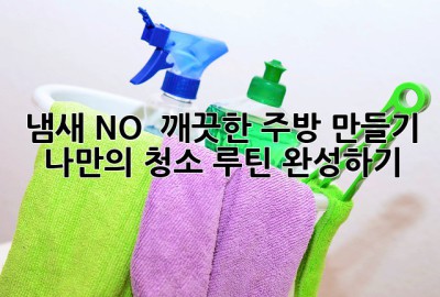 냄새 NO! ✨ 깨끗한 주방 만들기: 나만의 청소 루틴 완성하기
