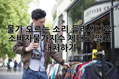 물가 오르는 소리 들리시나요? 소비자물가지수, 제대로 알고 대처하기!
