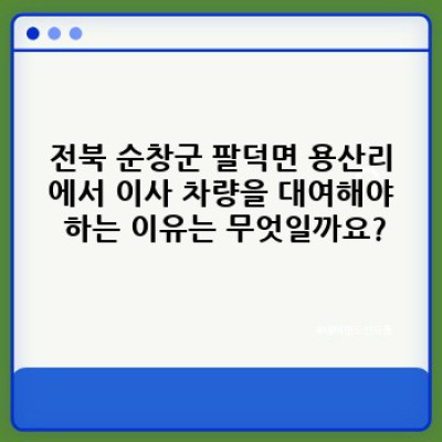 전북 순창군 팔덕면 용산리 이사 차량 대여: 이사 서비스 완벽 가이드