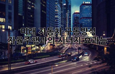 미래 자동차 구동방식: 자율주행과의 시너지 효과는?