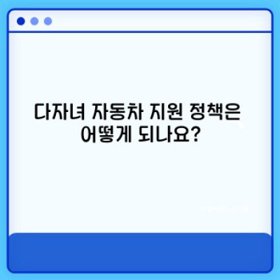 다자녀 가정을 위한 자동차 지원 정책 완벽 가이드: 다자녀 자동차 혜택 총정리