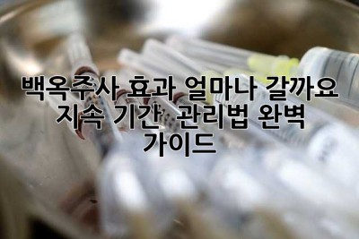 백옥주사 효과, 얼마나 갈까요? 지속 기간 & 관리법 완벽 가이드