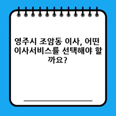 영주시 조암동 이사서비스 후기 모음: 내게 딱 맞는 이삿짐센터 선택 가이드