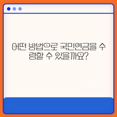 국민연금 수령방법 완벽 가이드: 꼼꼼하게 준비하고 든든하게 받으세요!